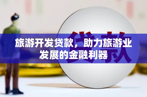 霍城旅游开发贷款，助力旅游业发展的金融利器