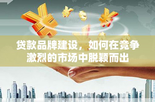 霍城贷款品牌建设，如何在竞争激烈的市场中脱颖而出