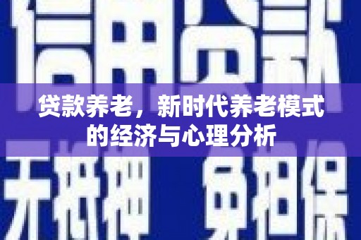 霍城贷款养老，新时代养老模式的经济与心理分析