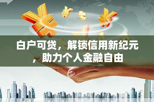 霍城白户可贷，解锁信用新纪元，助力个人金融自由