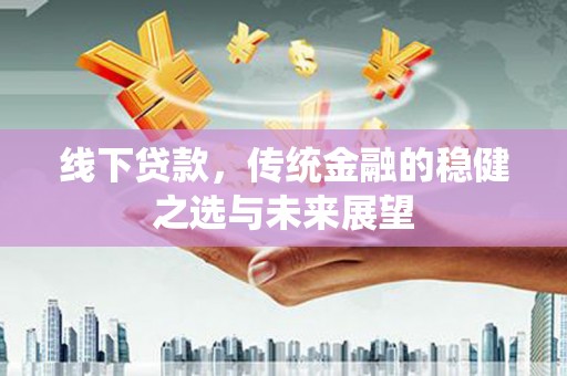 霍城线下贷款，传统金融的稳健之选与未来展望