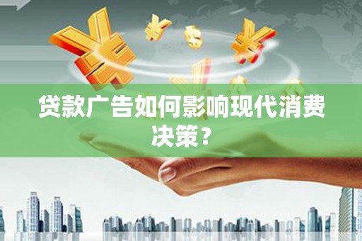 霍城贷款广告如何影响现代消费决策？