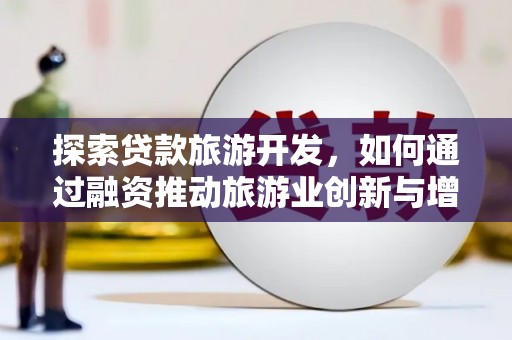 霍城探索贷款旅游开发，如何通过融资推动旅游业创新与增长