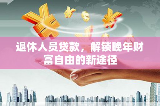 霍城退休人员贷款，解锁晚年财富自由的新途径