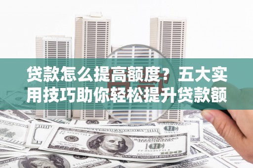 霍城贷款怎么提高额度？五大实用技巧助你轻松提升贷款额度
