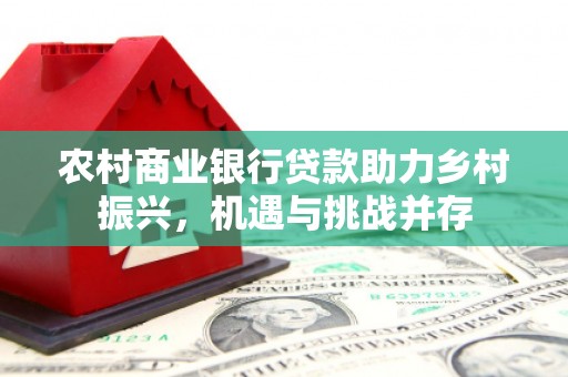 霍城农村商业银行贷款助力乡村振兴，机遇与挑战并存