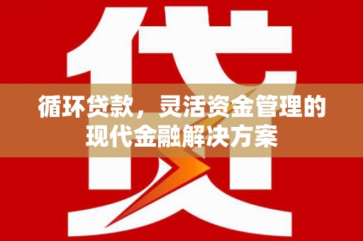 霍城循环贷款，灵活资金管理的现代金融解决方案