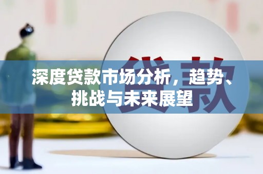 霍城深度贷款市场分析，趋势、挑战与未来展望