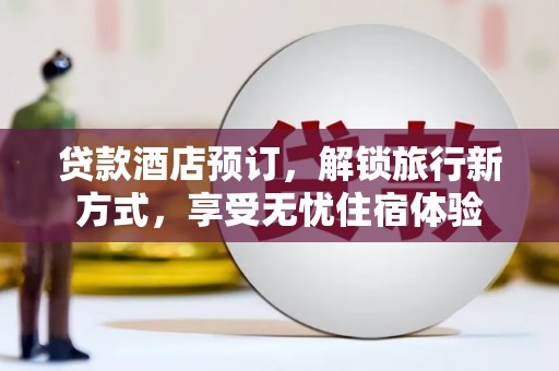 霍城贷款酒店预订，解锁旅行新方式，享受无忧住宿体验
