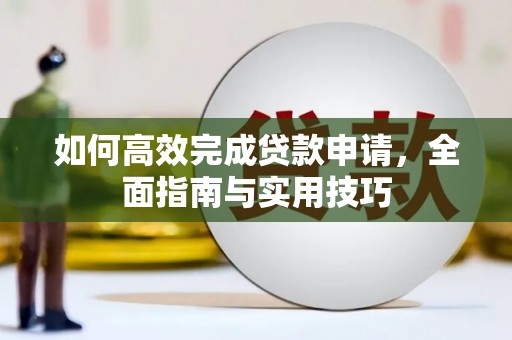 霍城如何高效完成贷款申请，全面指南与实用技巧