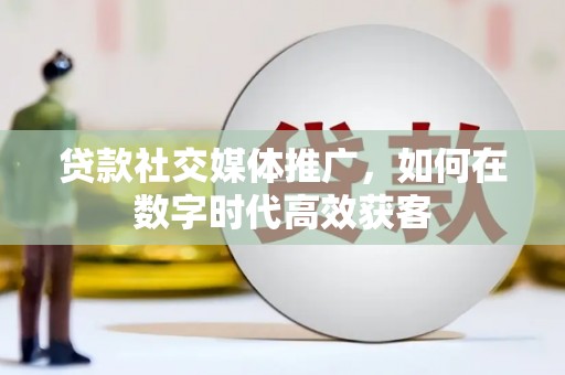 霍城贷款社交媒体推广，如何在数字时代高效获客