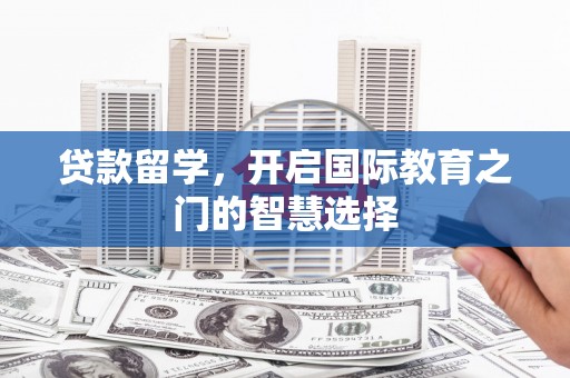 霍城贷款留学，开启国际教育之门的智慧选择