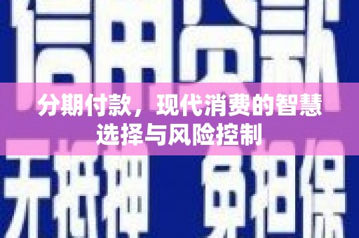 霍城分期付款，现代消费的智慧选择与风险控制
