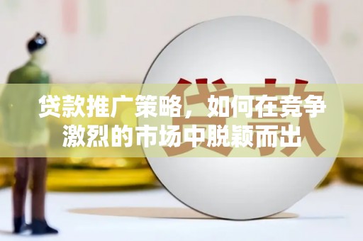霍城贷款推广策略，如何在竞争激烈的市场中脱颖而出