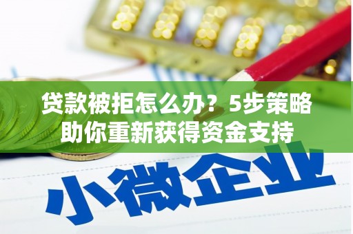 霍城贷款被拒怎么办？5步策略助你重新获得资金支持