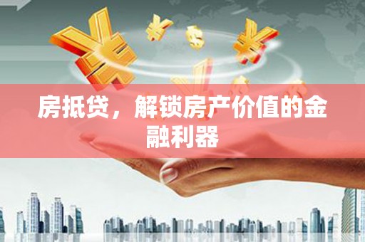 霍城房抵贷，解锁房产价值的金融利器