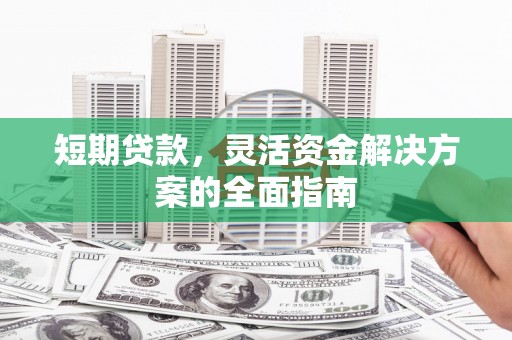 霍城短期贷款，灵活资金解决方案的全面指南