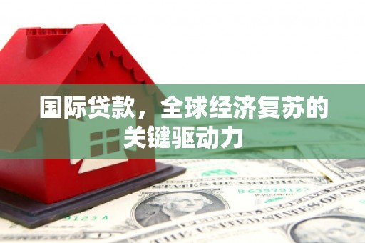 霍城国际贷款，全球经济复苏的关键驱动力