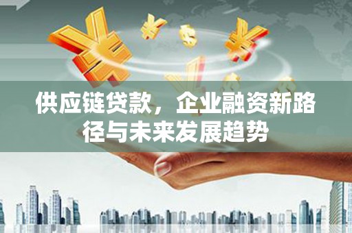 霍城供应链贷款，企业融资新路径与未来发展趋势