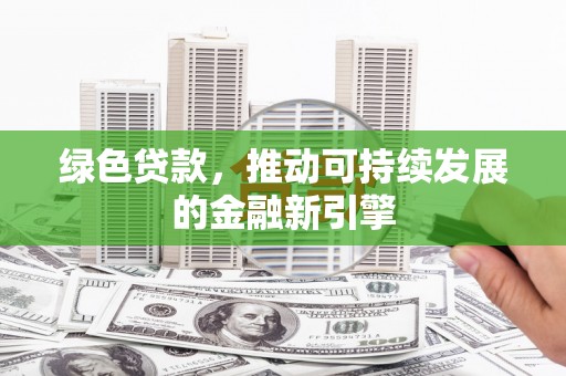 霍城绿色贷款，推动可持续发展的金融新引擎