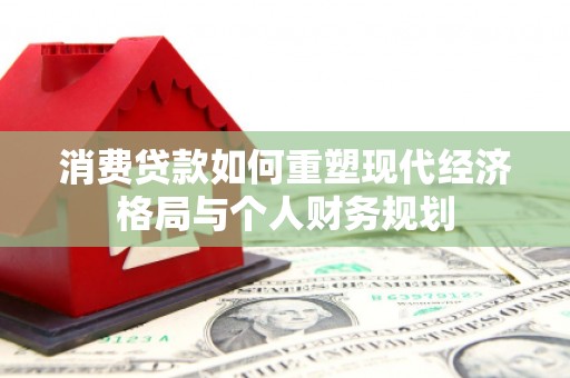 霍城消费贷款如何重塑现代经济格局与个人财务规划