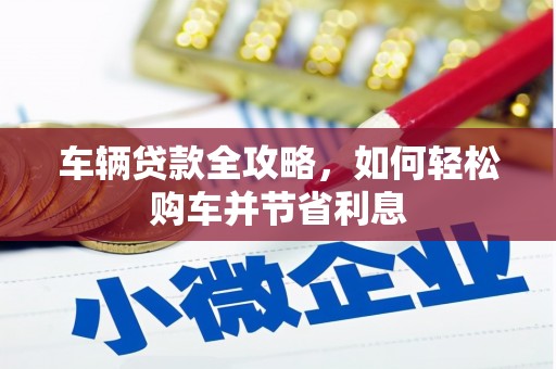 霍城车辆贷款全攻略，如何轻松购车并节省利息