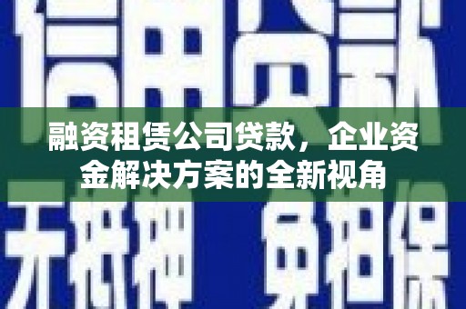 霍城融资租赁公司贷款，企业资金解决方案的全新视角
