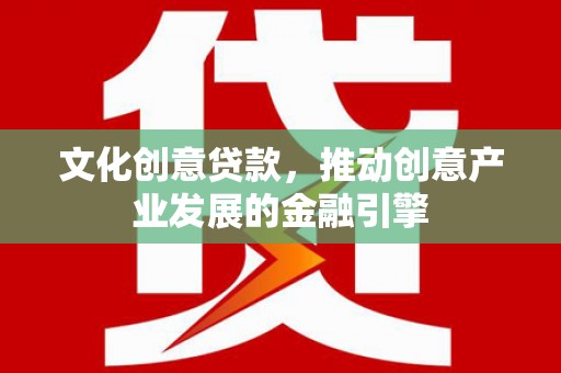 霍城文化创意贷款，推动创意产业发展的金融引擎