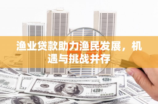 霍城渔业贷款助力渔民发展，机遇与挑战并存