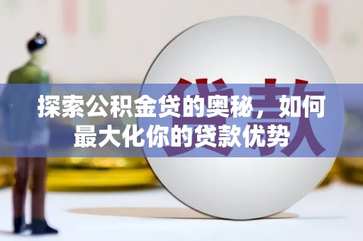 霍城探索公积金贷的奥秘，如何最大化你的贷款优势