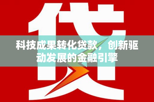 霍城科技成果转化贷款，创新驱动发展的金融引擎
