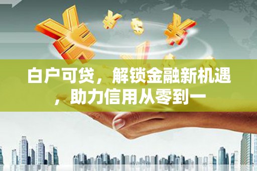霍城白户可贷，解锁金融新机遇，助力信用从零到一