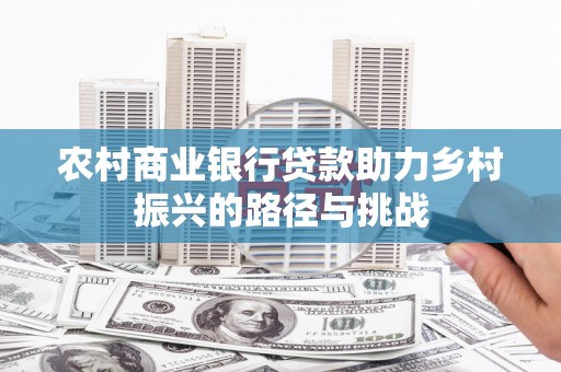 霍城农村商业银行贷款助力乡村振兴的路径与挑战