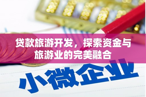 霍城贷款旅游开发，探索资金与旅游业的完美融合