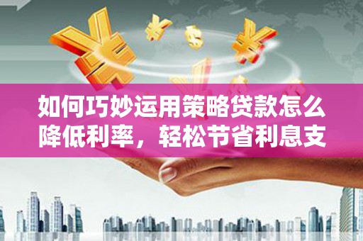霍城如何巧妙运用策略贷款怎么降低利率，轻松节省利息支出