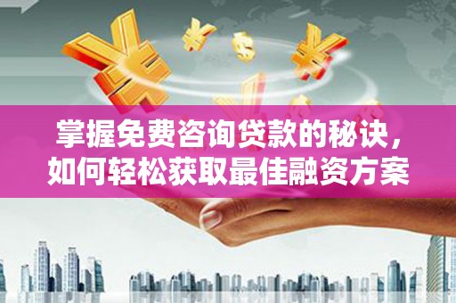 霍城掌握免费咨询贷款的秘诀，如何轻松获取最佳融资方案
