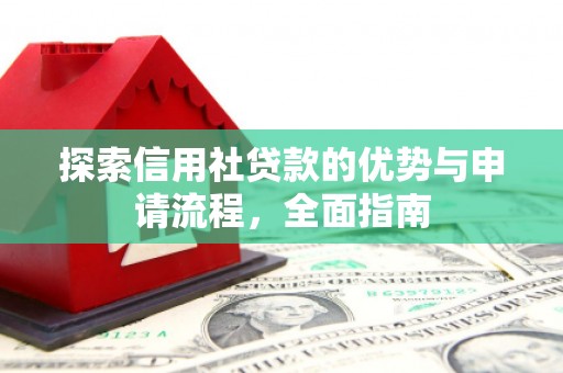 霍城探索信用社贷款的优势与申请流程，全面指南