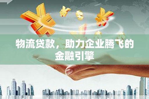 霍城物流贷款，助力企业腾飞的金融引擎