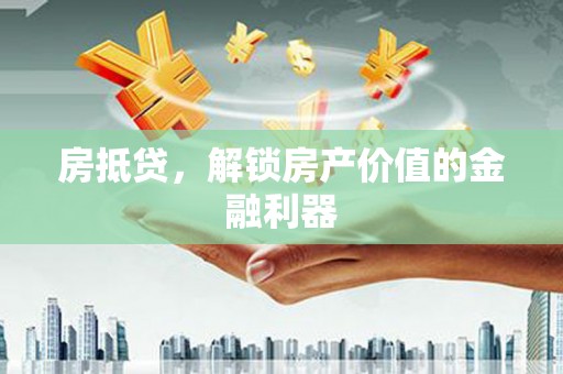霍城房抵贷，解锁房产价值的金融利器