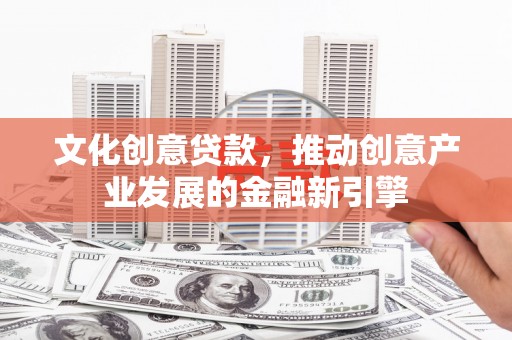 霍城文化创意贷款，推动创意产业发展的金融新引擎