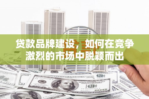 霍城贷款品牌建设，如何在竞争激烈的市场中脱颖而出