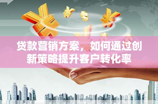 霍城贷款营销方案，如何通过创新策略提升客户转化率
