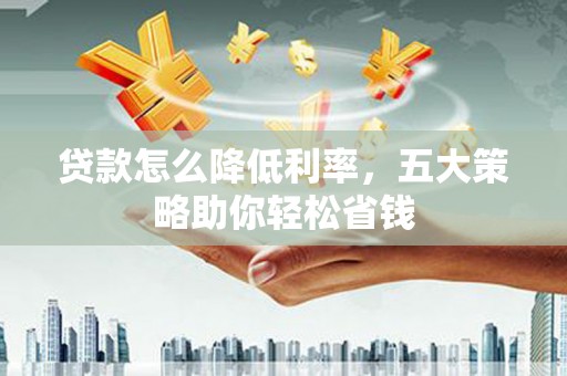 霍城贷款怎么降低利率，五大策略助你轻松省钱