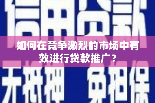 霍城如何在竞争激烈的市场中有效进行贷款推广？
