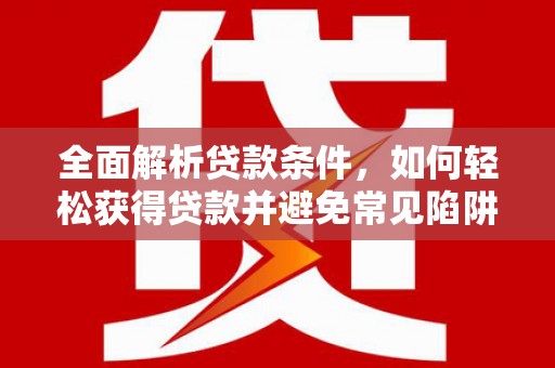 霍城全面解析贷款条件，如何轻松获得贷款并避免常见陷阱