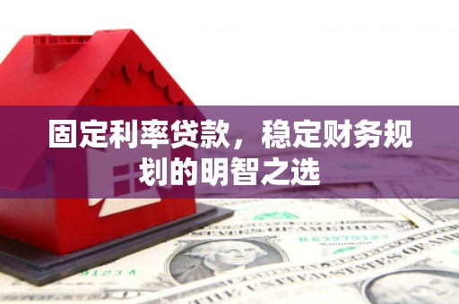 霍城固定利率贷款，稳定财务规划的明智之选