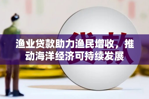 霍城渔业贷款助力渔民增收，推动海洋经济可持续发展