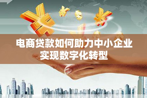 霍城电商贷款如何助力中小企业实现数字化转型