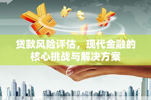霍城贷款风险评估，现代金融的核心挑战与解决方案