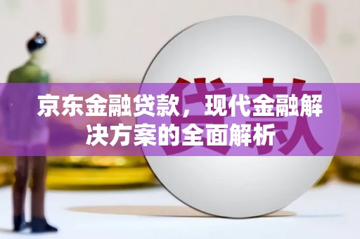 霍城京东金融贷款，现代金融解决方案的全面解析